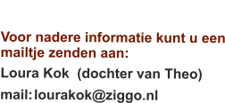 Contact Voor nadere informatie kunt u een mailtje zenden aan: Loura Kok  (dochter van Theo) mail:	lourakok@ziggo.nl